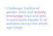 Challenge 'traditional’ gender roles and actively encourage boys and girls to participate equally in all activities across the whole age range
