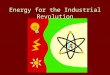 Energy for the Industrial Revolution. The need for energy The need for energy –Early factories relied on horses, oxen, water mills –Factories grew and