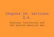 Chapter 24, Sections 3,4. Overseas Territories and the Spanish-American War