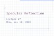 Specular Reflection Lecture 27 Mon, Nov 10, 2003