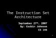 1 The Instruction Set Architecture September 27 th, 2007 By: Corbin Johnson CS 146