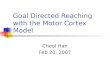 Goal Directed Reaching with the Motor Cortex Model Cheol Han Feb 20, 2007
