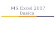 MS Excel 2007 Basics.  Explanation of key terms in MS Excel  Navigation of Excel Window and Basic Tools  Creation of a Workbook  Workbook - Data Entry,