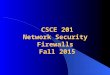 CSCE 201 Network Security Firewalls Fall 2015. CSCE 201 - Farkas2 Traffic Control – Firewall Brick wall placed between apartments to prevent the spread