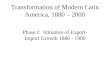 Transformation of Modern Latin America, 1880 – 2000 Phase I: Initiation of Export- Import Growth 1880 - 1900