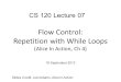 Flow Control: Repetition with While Loops (Alice In Action, Ch 4) Slides Credit: Joel Adams, Alice in Action CS 120 Lecture 07 18 September 2012