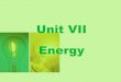 Unit VII Energy. What is energy? Energy is the ability to do work and transfer heat. –It comes in many forms: