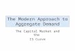 The Modern Approach to Aggregate Demand The Capital Market and the IS Curve