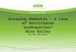 Delaying dementia – a case of nutritional inadequacies? Nina Bailey BSc MSc PhD ANutr