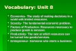 Vocabulary: Unit 8  Economics- The study of making decisions in a world with limited resources.  Scarcity- The fundamental economic problem.  Factors