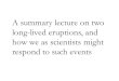 A summary lecture on two long-lived eruptions, and how we as scientists might respond to such events