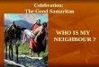Celebration: The Good Samaritan WHO IS MY NEIGHBOUR ?