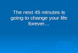 The next 45 minutes is going to change your life forever…