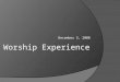 December 5, 2008 Worship Experience. Basics of each Worship Experience  Christocentric – the focus of the life and work of Jesus (i.e. His incarnation,