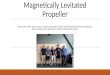Magnetically Levitated Propeller Bernie Garcia (ME, Team Leader), Joe Bernardini (ME, Scribe), Elijah Sensenig (EE, System Integrator), Zachary Louison