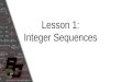 Lesson 1: Integer Sequences. Student Outcome: You will be able to examine sequences and understand the notations used to describe them