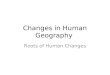 Changes in Human Geography Roots of Human Changes