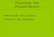 Planning the Presentation Determine the purpose Analyze the audience