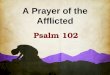 A Prayer of the Afflicted Psalm 102. Written during a time when Judah is facing oppression (possibly Babylonian captivity) A prayer of the Afflicted,