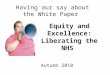 Equity and Excellence: Liberating the NHS Having our say about the White Paper Autumn 2010