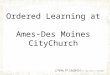 Ordered Learning at Ames-Des Moines CityChurch. What is Ordered Learning? 1.The desired result is learning  The goal is not just teaching but the reception