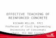 EFFECTIVE TEACHING OF REINFORCED CONCRETE RICHARD MILLER, FPCI Professor of Civil Engineering University of Cincinnati Chair, PCI RD Council 1
