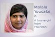 Malala Yousafzia A brave girl from Pakistan. * Malala was born July 12 th 1997 in Mingora, Pakistan. She lived with her parents who later had two sons