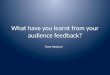 What have you learnt from your audience feedback? Rose Newbury