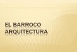 EL BARROCO ARQUITECTURA - · PDF fileRASGOS GENERALES Dramatismo y teatralidad: el arte barroco busca impresionar, emocionar y/o persuadir al espectador. Pretensión de fusionar arquitectura,