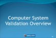 Computer System Validation Overview - · PDF fileWhat is validation? Computer systems installed in the corporation are validated to assure that they are of high quality, meet business