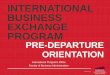 International Business Exchnage · PDF fileINTERNATIONAL BUSINESS EXCHANGE PROGRAM PRE-DEPARTURE ORIENTATION ... • Pre-departure Checklist • Preparation/planning • Smart packing
