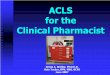 ACLS for the Clinical Pharmacist - IHMC Public Cmaps (2)cursa.ihmc.us/rid=1182716649676_2077959091_5555/ACLS for the... · ACLS for the Clinical Pharmacist Krista A. Wahby, Pharm.D
