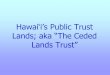 Hawai‘i’s Public Trust Lands; aka “The Ceded Lands Trust” use i.e. Kaho‘olawe and Makua Valley ... 1993 Apology Resolution to hold that claims of Native Hawaiians to these