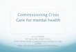 Commissioning Crisis Care for mental health · Commissioning Crisis Care for mental health Dr Liz England GP Laurie Pike Health Centre, RCGP Mental Health Commissioning Lead and Co-Chair