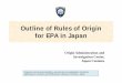 Outline of Rules of Origin for EPA in Japan of Rules of Origin for EPA in Japan Origin Administration and Investigation Center, Japan C stomsJapan Customs Requests concerning translation