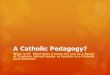 A Catholic Pedagogy? - Catholic Education Office, … Catholic Pedagogy 2.pdf ·  · 2014-04-03A Catholic pedagogy… Our Catholic pedagogy tells us that… …when a child walks
