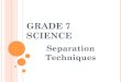 GRADE 7 SCIENCE - WikispacesTechniques... · the following mixtures… ! Salt water ! Muddy water ! Nuts and bolts ! Iron filings and sand ! Vegetable oil and sand ! ... SEPARATING