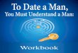 To Date a Man You Must Understand a Man Workbook · Have you bought your copy of the ... Some guys simply suck. They don’t know what they want, ... a Man, You Must Understand a