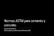 Normas ASTM para cemento y concreto€¦ ·  · 2017-11-01Normas ASTM para cemento y concreto Ing. Irene Campos Gómez Instituto Costarricense del Cemento y del Concreto, ICCYC