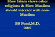How Islam views other religions & How Muslims should ... Islam views other religions & How Muslims should interact with non-Muslims BS Foad,M.D. 2007 Concepts discussed • Muslims