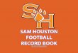 SAM HOUSTON FOOTBALL RECORD BOOK HOUSTON FOOTBALL RECORDS 3 SINGLE SEASON WINS ALL GAMES HOME GAMES AWAY GAMES Wins Year Wins Year Wins Year 142011 9 20117 2012 122016 8 20046 1956