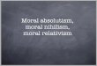 Moral absolutism, moral nihilism, moral relativism jspeaks/courses/2009-10/10100/LECTURES/21...Moral
