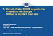 7. Detail: Main SDMX objects for metadata exchange … •Eurostat Process Metadata Structure 12 . Eurostat 13 The Euro SDMX Metadata Structure (ESMS) Eurostat 14 The ESS Standard