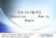 ICD-10-CM/PCS Education . . . How to .ICD-10-CM/PCS Education . . . How to Begin Kathryn DeVault,
