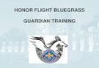 HONOR FLIGHT BLUEGRASS GUARDIAN TRAINING · Guardian Training What this training is all about! •Shared lessons learned •Recommendations –In response to common issues and encounters