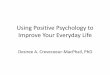 Using Positive Psychology to Improve Your Everyday Life · Using Positive Psychology to Improve Your Everyday Life Desiree A. Crevecoeur-MacPhail, PhD