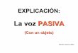 La voz PASIVA - Antonio Lozanoteacherantoniolozano.weebly.com/uploads/3/...pasiva_con_un_objeto.pdf · ¿Qué es?: - La PASIVA es una VOZ (La VOZ es un concepto gramatical) - La usamos