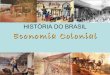 HISTÓRIA DO BRASIL Economia Colonial · Pacto Colonial – Também chamado “regime do exclusivo colonial”, denomina o sistema de monopólio comercial e controle econômico imposto