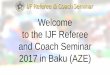 Welcome to the IJF Referee and Coach Seminar 2017 in Baku ... Seminar 2017... · Welcome to the IJF Referee and Coach Seminar 2017 in Baku (AZE) Welcome ... because they are against