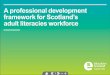 A professional development framework for Scotland's adult ... · • Develop and establish a model of supported induction, . ] Scotland’s adult literacies workforce , Framework.)